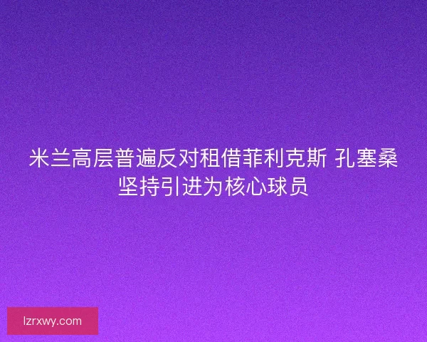 米兰高层普遍反对租借菲利克斯 孔塞桑坚持引进为核心球员