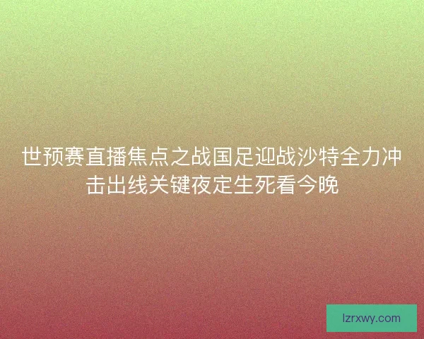 世预赛直播焦点之战国足迎战沙特全力冲击出线关键夜定生死看今晚