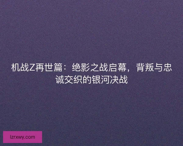 机战Z再世篇：绝影之战启幕，背叛与忠诚交织的银河决战