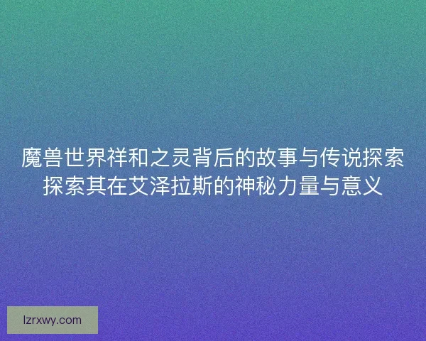 魔兽世界祥和之灵背后的故事与传说探索探索其在艾泽拉斯的神秘力量与意义