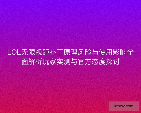 LOL无限视距补丁原理风险与使用影响全面解析玩家实测与官方态度探讨