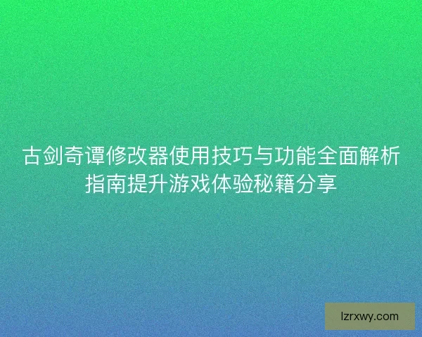 古剑奇谭修改器使用技巧与功能全面解析指南提升游戏体验秘籍分享
