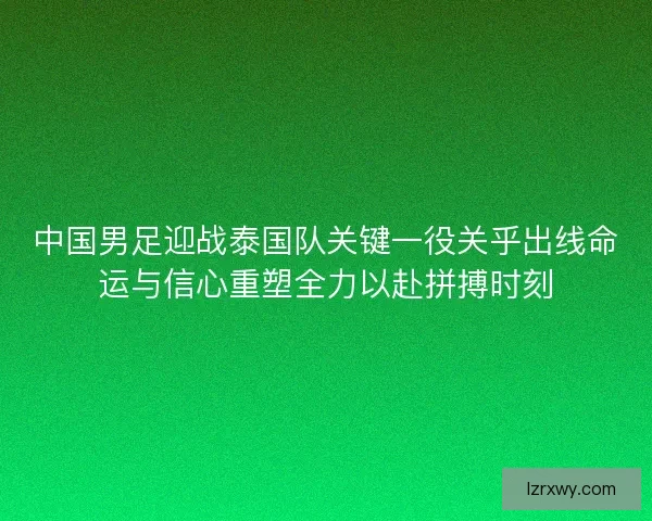 中国男足迎战泰国队关键一役关乎出线命运与信心重塑全力以赴拼搏时刻