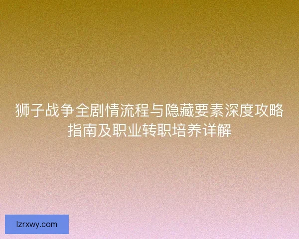 狮子战争全剧情流程与隐藏要素深度攻略指南及职业转职培养详解