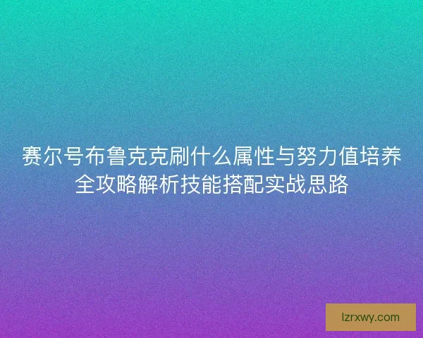 赛尔号布鲁克克刷什么属性与努力值培养全攻略解析技能搭配实战思路