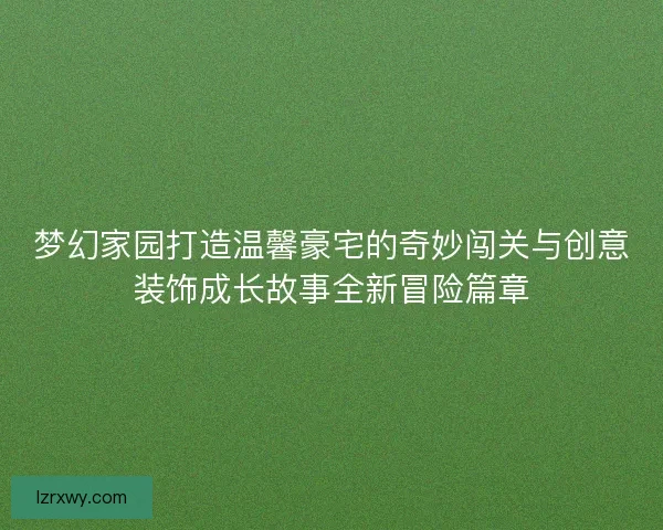 梦幻家园打造温馨豪宅的奇妙闯关与创意装饰成长故事全新冒险篇章
