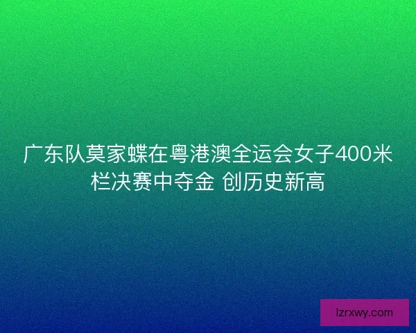 广东队莫家蝶在粤港澳全运会女子400米栏决赛中夺金 创历史新高