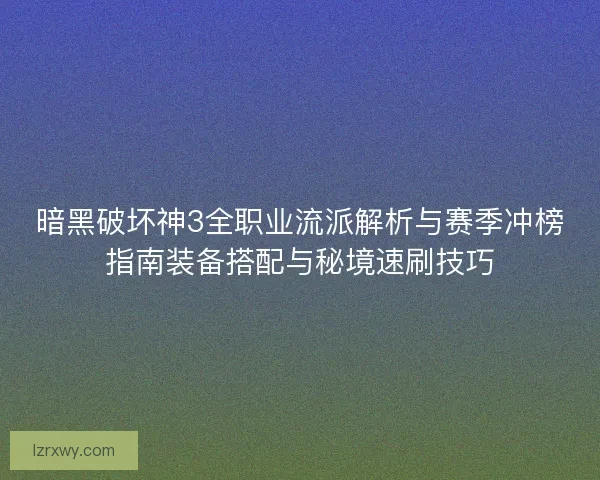 暗黑破坏神3全职业流派解析与赛季冲榜指南装备搭配与秘境速刷技巧