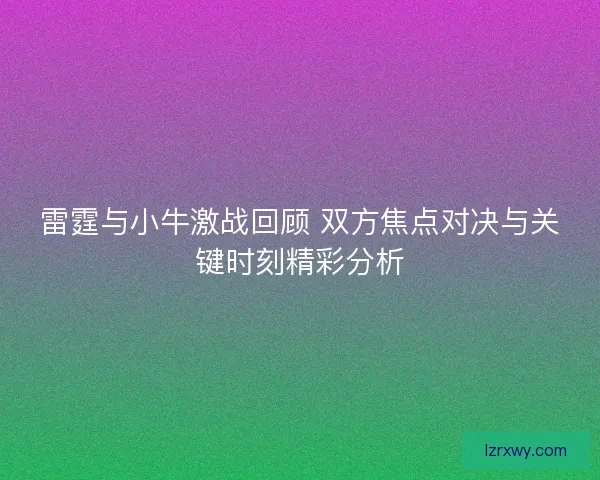 雷霆与小牛激战回顾 双方焦点对决与关键时刻精彩分析