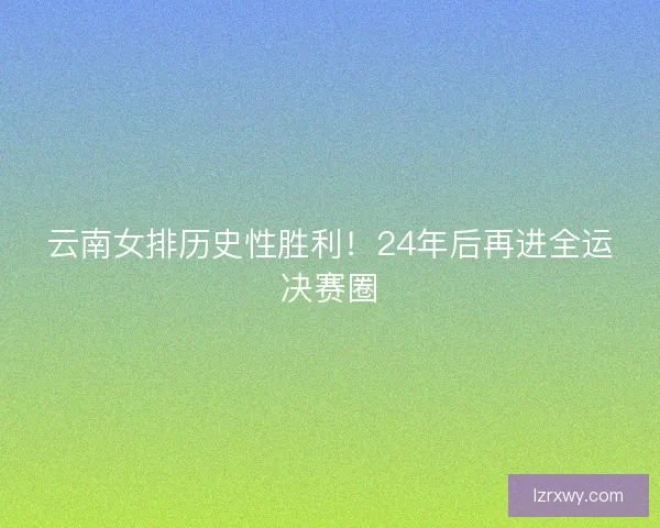 云南女排历史性胜利！24年后再进全运决赛圈