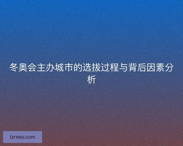 冬奥会主办城市的选拔过程与背后因素分析