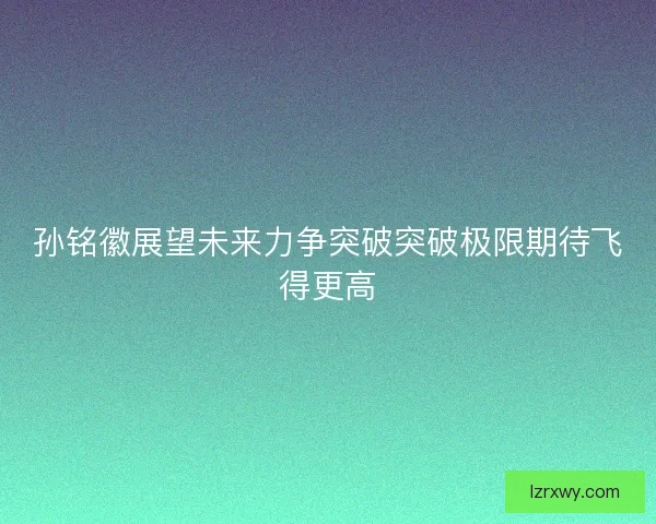 孙铭徽展望未来力争突破突破极限期待飞得更高