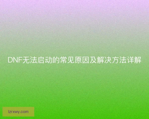 DNF无法启动的常见原因及解决方法详解