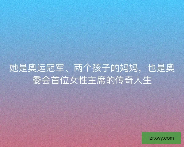 她是奥运冠军、两个孩子的妈妈，也是奥委会首位女性主席的传奇人生
