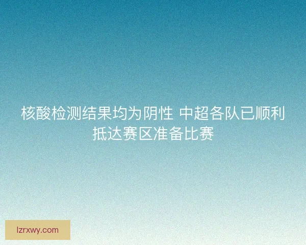 核酸检测结果均为阴性 中超各队已顺利抵达赛区准备比赛