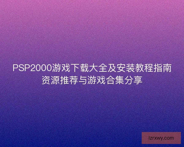 PSP2000游戏下载大全及安装教程指南资源推荐与游戏合集分享