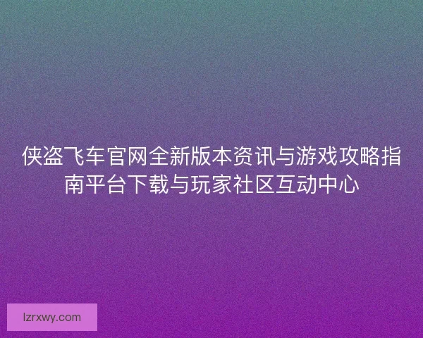 侠盗飞车官网全新版本资讯与游戏攻略指南平台下载与玩家社区互动中心