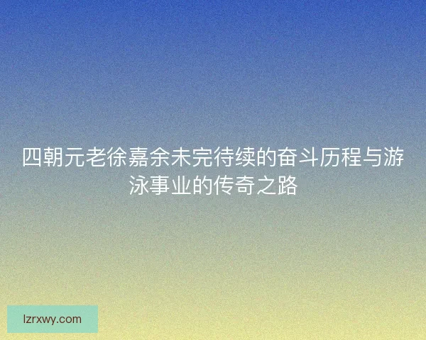 四朝元老徐嘉余未完待续的奋斗历程与游泳事业的传奇之路