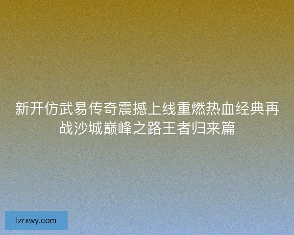 新开仿武易传奇震撼上线重燃热血经典再战沙城巅峰之路王者归来篇