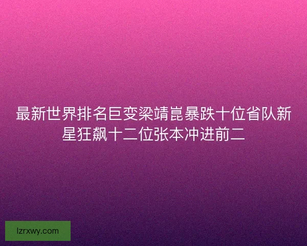 最新世界排名巨变梁靖崑暴跌十位省队新星狂飙十二位张本冲进前二