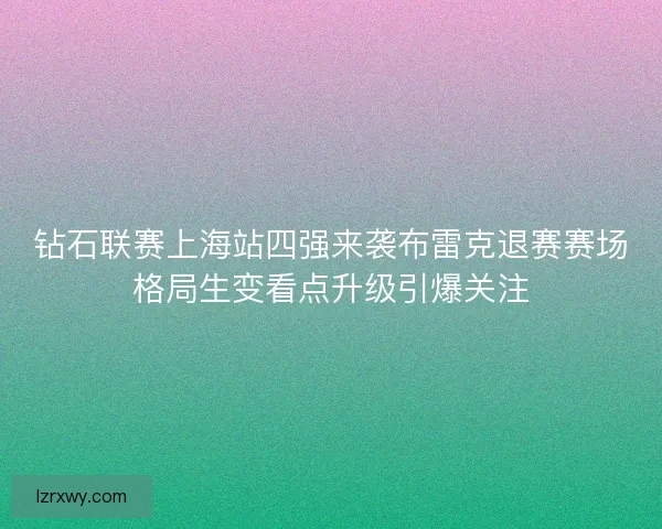 钻石联赛上海站四强来袭布雷克退赛赛场格局生变看点升级引爆关注