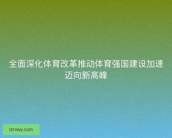 全面深化体育改革推动体育强国建设加速迈向新高峰