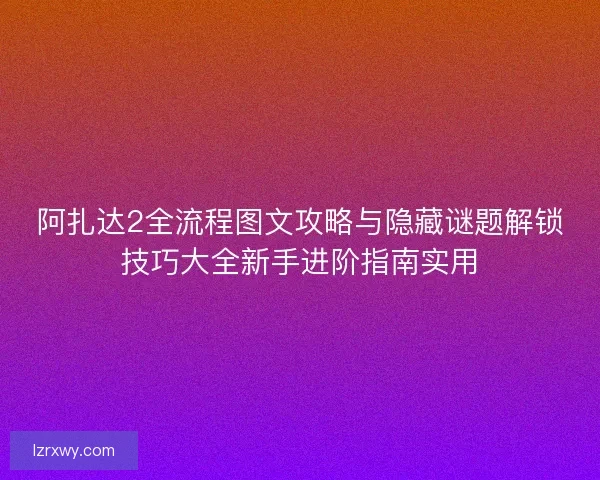 阿扎达2全流程图文攻略与隐藏谜题解锁技巧大全新手进阶指南实用