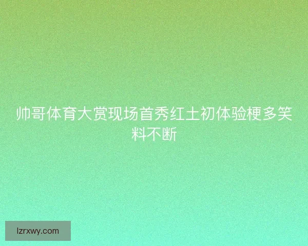 帅哥体育大赏现场首秀红土初体验梗多笑料不断
