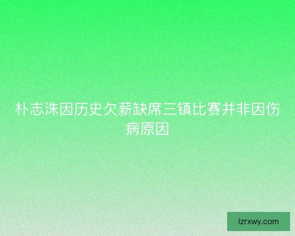 朴志洙因历史欠薪缺席三镇比赛并非因伤病原因