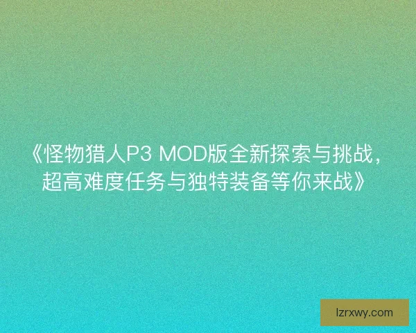 《怪物猎人P3 MOD版全新探索与挑战，超高难度任务与独特装备等你来战》