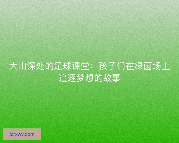 大山深处的足球课堂：孩子们在绿茵场上追逐梦想的故事