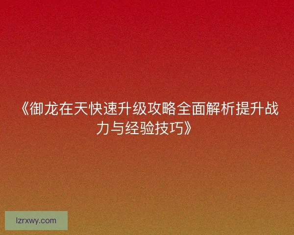 《御龙在天快速升级攻略全面解析提升战力与经验技巧》