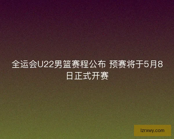 全运会U22男篮赛程公布 预赛将于5月8日正式开赛