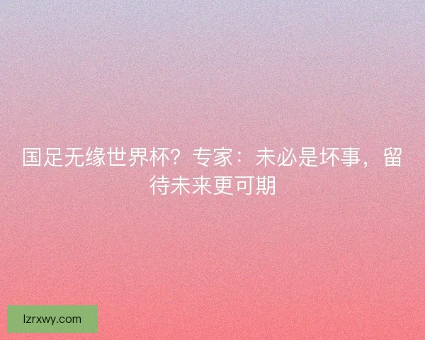 国足无缘世界杯？专家：未必是坏事，留待未来更可期