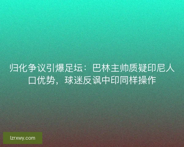归化争议引爆足坛：巴林主帅质疑印尼人口优势，球迷反讽中印同样操作