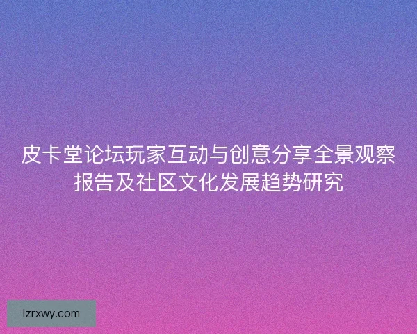 皮卡堂论坛玩家互动与创意分享全景观察报告及社区文化发展趋势研究